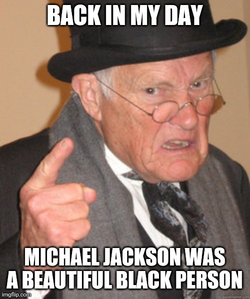 Back In My Day |  BACK IN MY DAY; MICHAEL JACKSON WAS A BEAUTIFUL BLACK PERSON | image tagged in memes,back in my day | made w/ Imgflip meme maker
