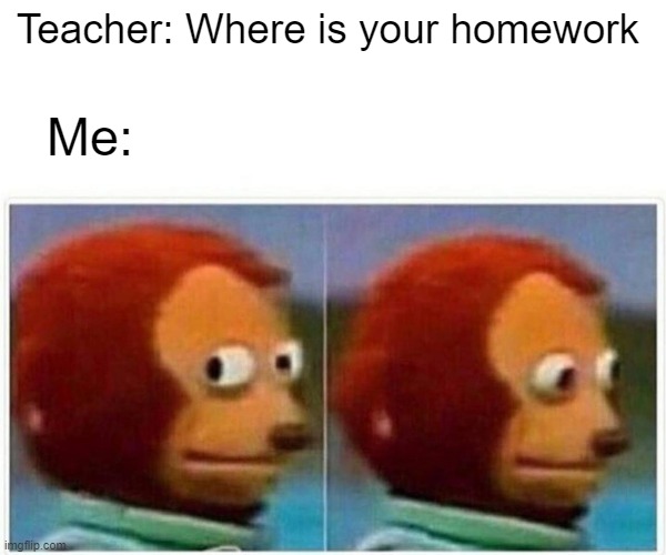 Monkey Puppet Meme | Teacher: Where is your homework; Me: | image tagged in memes,monkey puppet | made w/ Imgflip meme maker