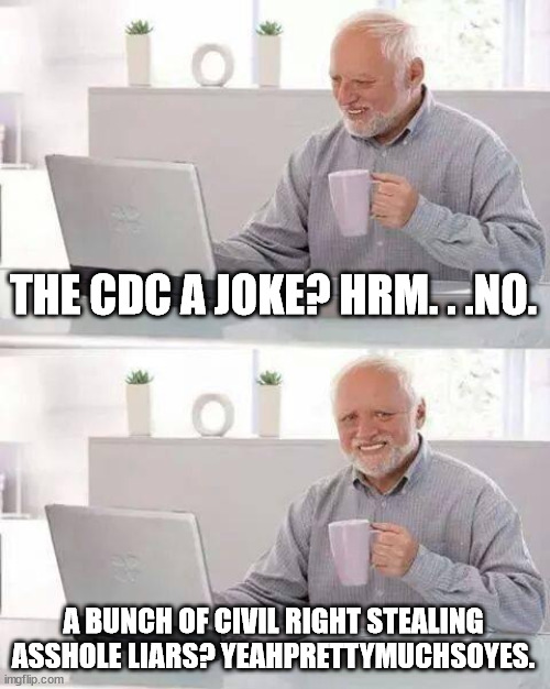 Hide the Pain Harold Meme | THE CDC A JOKE? HRM. . .NO. A BUNCH OF CIVIL RIGHT STEALING ASSHOLE LIARS? YEAHPRETTYMUCHSOYES. | image tagged in memes,hide the pain harold | made w/ Imgflip meme maker