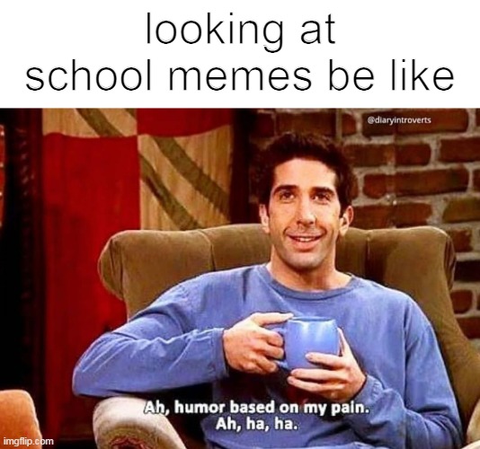 Ah humor based on my pain | looking at school memes be like | image tagged in ah humor based on my pain | made w/ Imgflip meme maker
