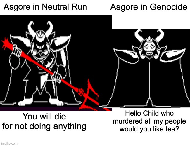 Buffgore vs. Ascheems | Asgore in Neutral Run; Asgore in Genocide; You will die for not doing anything; Hello Child who murdered all my people would you like tea? | image tagged in undertale,asgore | made w/ Imgflip meme maker
