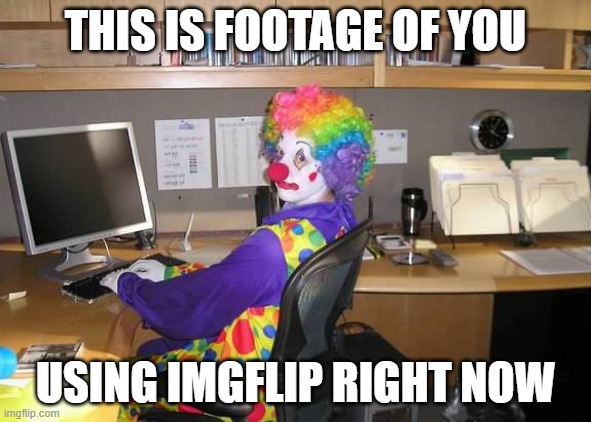 clown computer | THIS IS FOOTAGE OF YOU; USING IMGFLIP RIGHT NOW | image tagged in clown computer | made w/ Imgflip meme maker