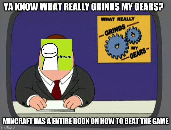 Dream haz a point | YA KNOW WHAT REALLY GRINDS MY GEARS? MINCRAFT HAS A ENTIRE BOOK ON HOW TO BEAT THE GAME | image tagged in memes,peter griffin news | made w/ Imgflip meme maker