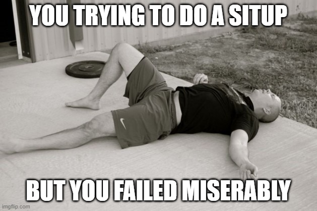Gym Workout  | YOU TRYING TO DO A SITUP; BUT YOU FAILED MISERABLY | image tagged in gym workout | made w/ Imgflip meme maker