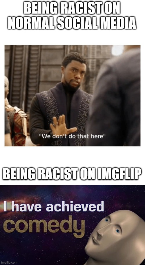 BEING RACIST ON NORMAL SOCIAL MEDIA; BEING RACIST ON IMGFLIP | image tagged in we don't do that here,i have achieved comedy | made w/ Imgflip meme maker