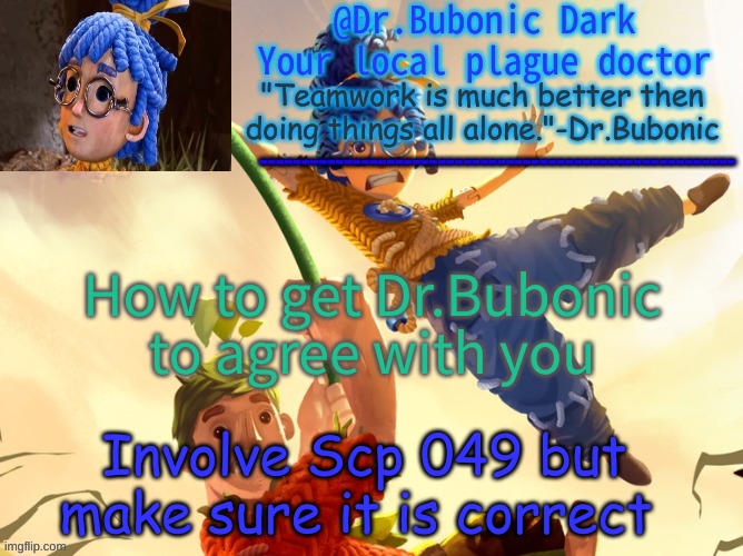 Dr.Bubonics It Takes Two | How to get Dr.Bubonic to agree with you; Involve Scp 049 but make sure it is correct | image tagged in dr bubonics it takes two | made w/ Imgflip meme maker