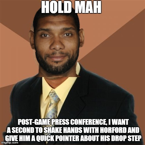 Succesful Tim Duncan | HOLD MAH  POST-GAME PRESS CONFERENCE, I WANT A SECOND TO SHAKE HANDS WITH HORFORD AND GIVE HIM A QUICK POINTER ABOUT HIS DROP STEP | image tagged in memes,successful black man | made w/ Imgflip meme maker