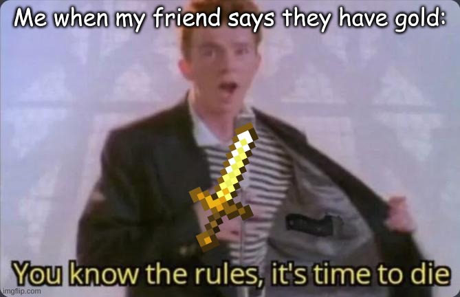 You know the rules, it's time to die | Me when my friend says they have gold: | image tagged in you know the rules it's time to die | made w/ Imgflip meme maker