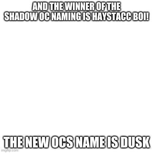 Congrats, Haystacc Boi! | AND THE WINNER OF THE SHADOW OC NAMING IS HAYSTACC BOI! THE NEW OCS NAME IS DUSK | image tagged in memes,blank transparent square | made w/ Imgflip meme maker