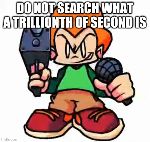 front facing pico | DO NOT SEARCH WHAT A TRILLIONTH OF SECOND IS | image tagged in front facing pico | made w/ Imgflip meme maker