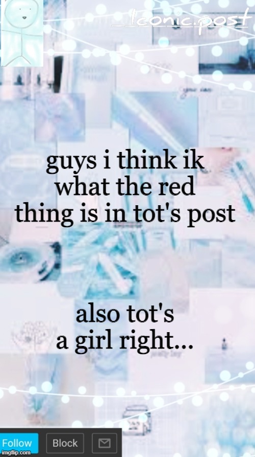 Iconic.post's announcement template | guys i think ik what the red thing is in tot's post; also tot's a girl right... | image tagged in iconic post's announcement template | made w/ Imgflip meme maker
