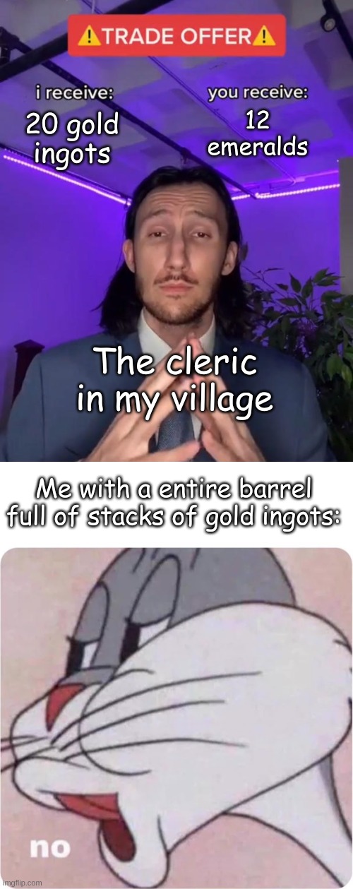 True story. Don't ask about the gold, hours of mining, ok? | 12 emeralds; 20 gold ingots; The cleric in my village; Me with a entire barrel full of stacks of gold ingots: | image tagged in trade offer,bugs bunny no | made w/ Imgflip meme maker