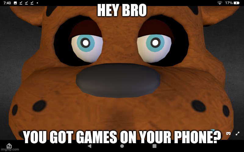 Hey bro | HEY BRO; YOU GOT GAMES ON YOUR PHONE? | image tagged in freddy close up | made w/ Imgflip meme maker