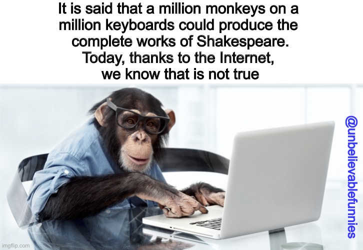 Shakespeare Day Funny | It is said that a million monkeys on a 
million keyboards could produce the 
complete works of Shakespeare.

Today, thanks to the Internet, 
we know that is not true; @unbelievablefunnies | image tagged in shakespeare,funny | made w/ Imgflip meme maker