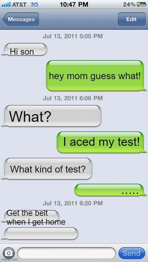 Texting messages blank | Hi son; hey mom guess what! What? I aced my test! What kind of test? ..... Get the belt when I get home | image tagged in texting messages blank | made w/ Imgflip meme maker