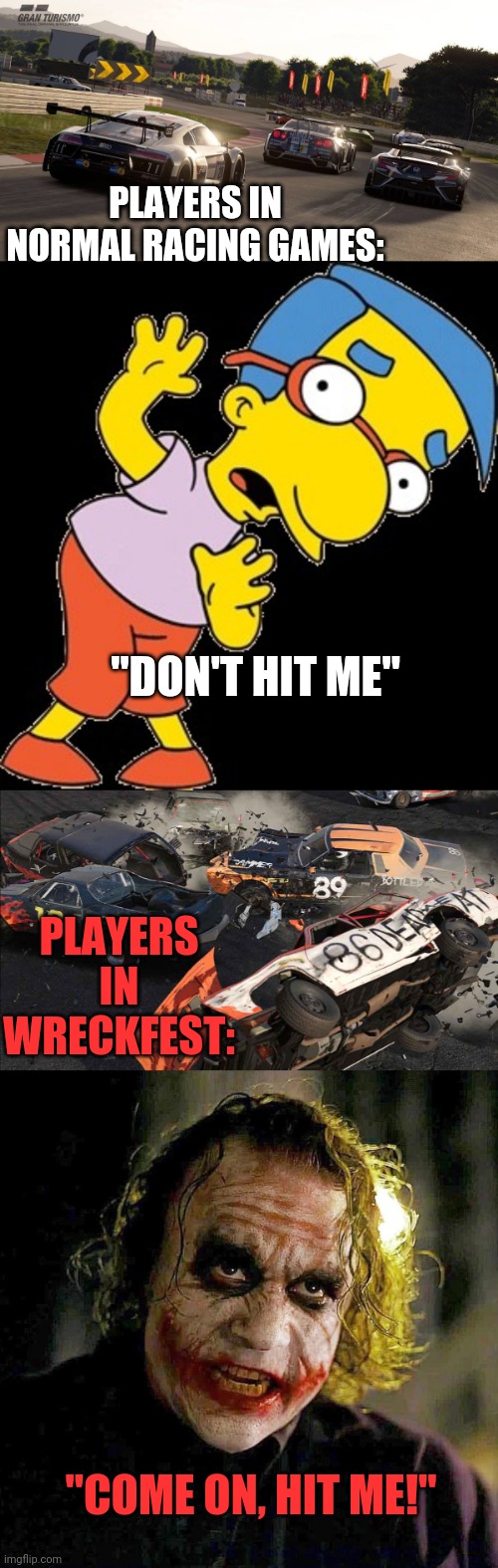 I WANT YOU TO | PLAYERS IN NORMAL RACING GAMES:; "DON'T HIT ME"; PLAYERS IN WRECKFEST:; "COME ON, HIT ME!" | image tagged in wreckfest,racing,video games,demolition,derby,race | made w/ Imgflip meme maker