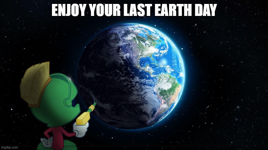 Happy Earth Day | ENJOY YOUR LAST EARTH DAY | image tagged in earth,marvin the martian | made w/ Imgflip meme maker