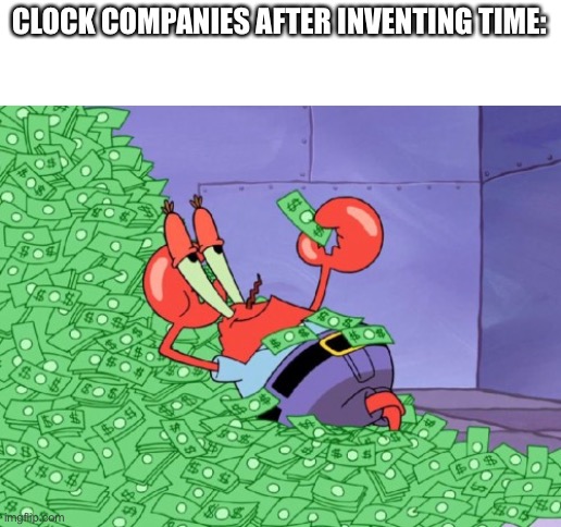 I’m back from my trip to Reddit | CLOCK COMPANIES AFTER INVENTING TIME: | image tagged in mr krabs money | made w/ Imgflip meme maker