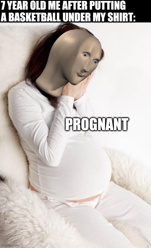 pregnant hormonal | 7 YEAR OLD ME AFTER PUTTING A BASKETBALL UNDER MY SHIRT:; PROGNANT | image tagged in pregnant hormonal | made w/ Imgflip meme maker