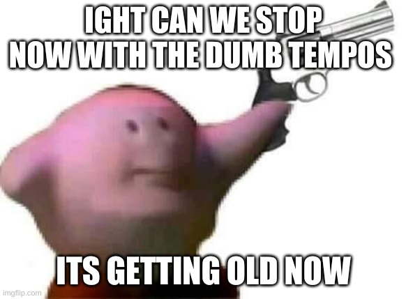 Tempo* | IGHT CAN WE STOP NOW WITH THE DUMB TEMPOS; ITS GETTING OLD NOW | image tagged in kirby with a gun | made w/ Imgflip meme maker