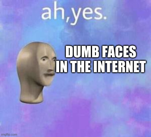 Ah yes | DUMB FACES IN THE INTERNET | image tagged in ah yes | made w/ Imgflip meme maker