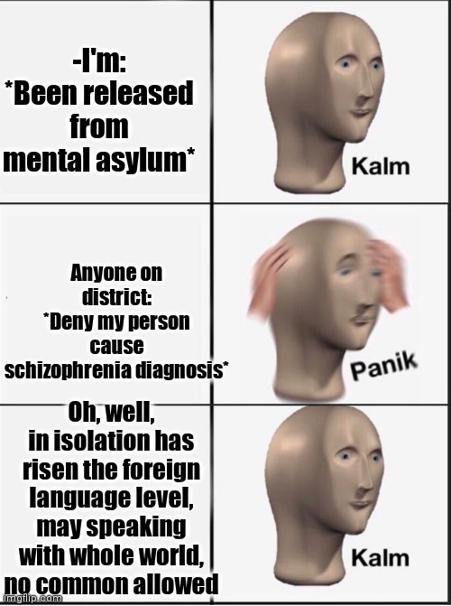 -I'm the one. | -I'm: *Been released from mental asylum*; Anyone on district: *Deny my person cause schizophrenia diagnosis*; Oh, well, in isolation has risen the foreign language level, may speaking with whole world, no common allowed | image tagged in reverse kalm panik,mental health,asylum,gollum schizophrenia,ye olde englishman,world cup | made w/ Imgflip meme maker