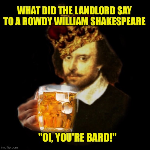 Shakespeare Day Funny | WHAT DID THE LANDLORD SAY TO A ROWDY WILLIAM SHAKESPEARE; "OI, YOU'RE BARD!" | image tagged in shakespeare,funny | made w/ Imgflip meme maker