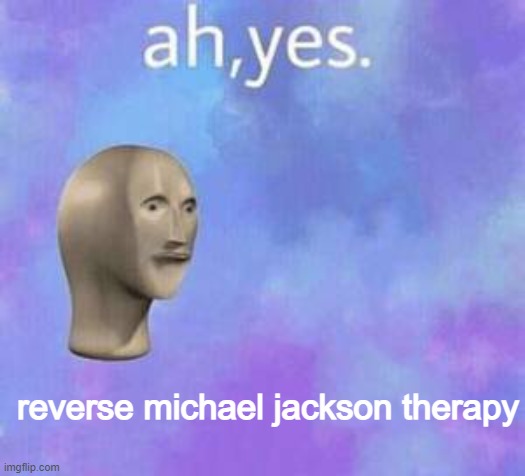 BLACC | reverse michael jackson therapy | image tagged in ah yes | made w/ Imgflip meme maker
