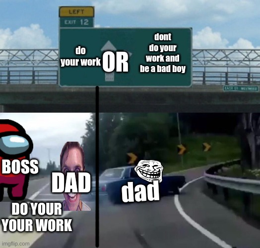 when you realize that your dad just betrayed his boss be like | do your work; dont do your work and be a bad boy; OR; BOSS; DAD; dad; DO YOUR YOUR WORK | image tagged in memes,left exit 12 off ramp | made w/ Imgflip meme maker