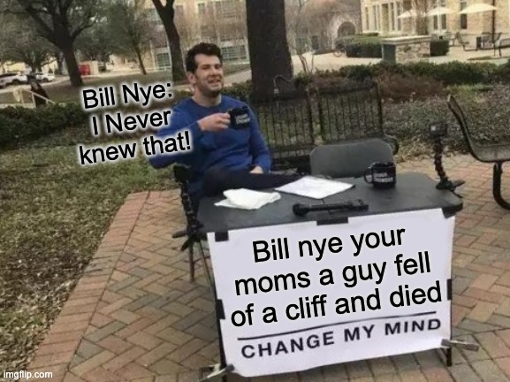 Bruh | Bill Nye: I Never knew that! Bill nye your moms a guy fell of a cliff and died | image tagged in memes,change my mind | made w/ Imgflip meme maker