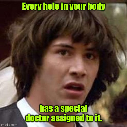Especially when they hurt. | Every hole in your body; has a special doctor assigned to it. | image tagged in memes,conspiracy keanu,funny | made w/ Imgflip meme maker