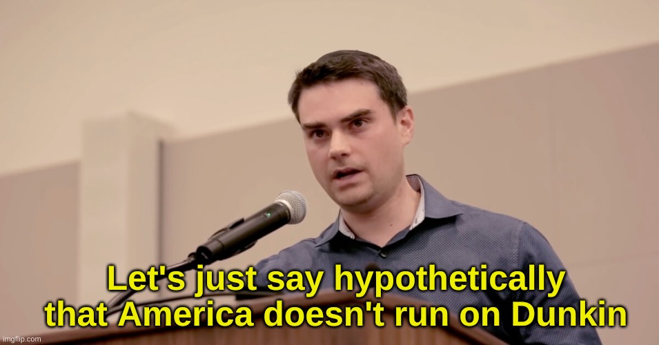 What I imagine a slow news day for Ben Shapiro would be like | Let's just say hypothetically that America doesn't run on Dunkin | image tagged in ben shapiro | made w/ Imgflip meme maker