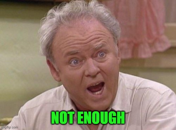 Archie Bunker | NOT ENOUGH | image tagged in archie bunker | made w/ Imgflip meme maker