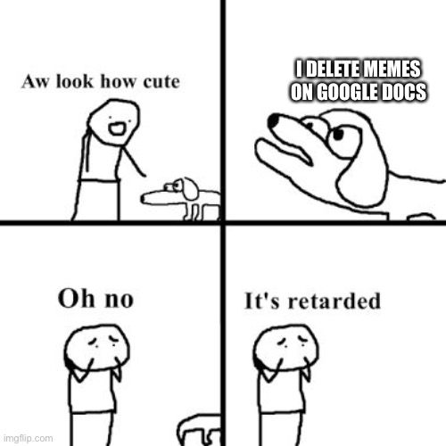 Some people I know have done this. | I DELETE MEMES ON GOOGLE DOCS | image tagged in oh no its retarted | made w/ Imgflip meme maker