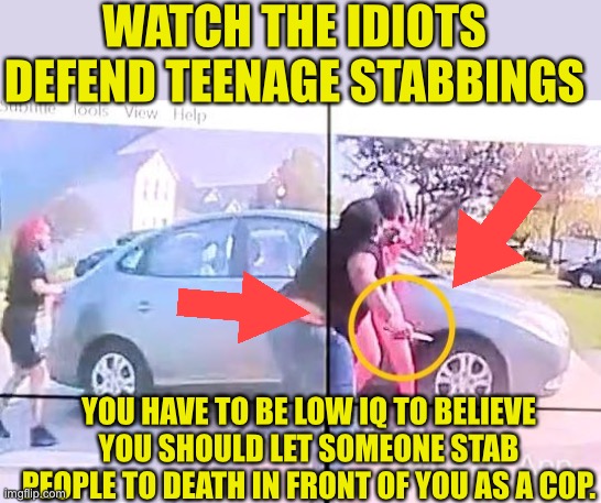 Stopping a black person from stabbing someone else is racist | WATCH THE IDIOTS DEFEND TEENAGE STABBINGS; YOU HAVE TO BE LOW IQ TO BELIEVE YOU SHOULD LET SOMEONE STAB PEOPLE TO DEATH IN FRONT OF YOU AS A COP. | image tagged in stupid people,stupid liberals,dumb and dumber,leftists,liars,democratic party | made w/ Imgflip meme maker