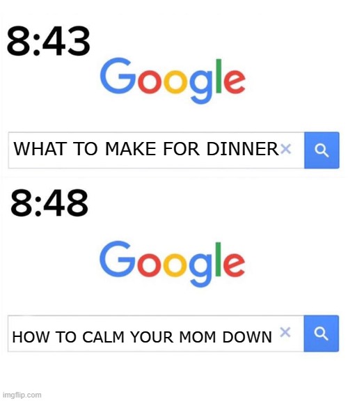 uh oh | WHAT TO MAKE FOR DINNER; HOW TO CALM YOUR MOM DOWN | image tagged in google before after,memes,dinner | made w/ Imgflip meme maker