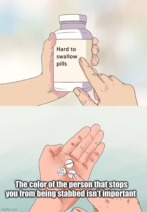 Some people won’t agree | The color of the person that stops you from being stabbed isn’t important | image tagged in memes,hard to swallow pills | made w/ Imgflip meme maker