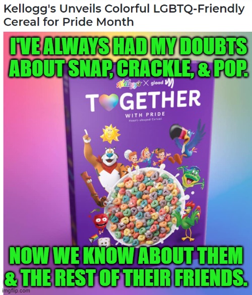 No more Mr Rice Guy | I'VE ALWAYS HAD MY DOUBTS ABOUT SNAP, CRACKLE, & POP. NOW WE KNOW ABOUT THEM & THE REST OF THEIR FRIENDS. | image tagged in kelloggs | made w/ Imgflip meme maker
