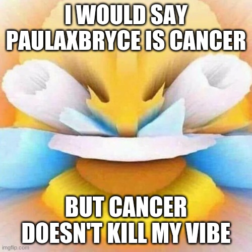 i can't breathe | I WOULD SAY PAULAXBRYCE IS CANCER; BUT CANCER DOESN'T KILL MY VIBE | image tagged in screaming laughing emoji,why,nononononono,msmg,memes | made w/ Imgflip meme maker