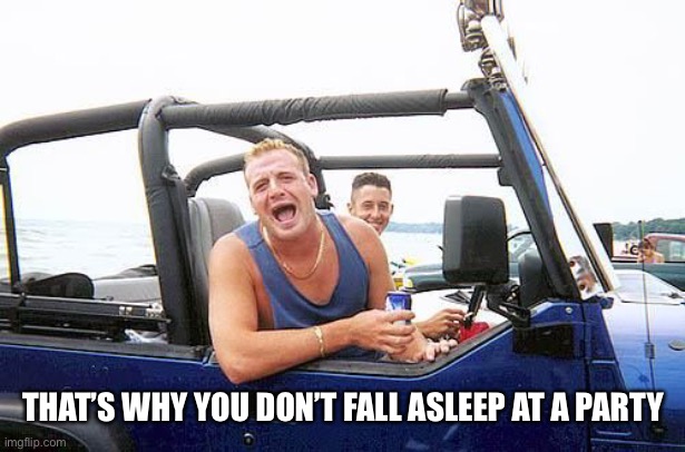 jeep brah | THAT’S WHY YOU DON’T FALL ASLEEP AT A PARTY | image tagged in jeep brah | made w/ Imgflip meme maker