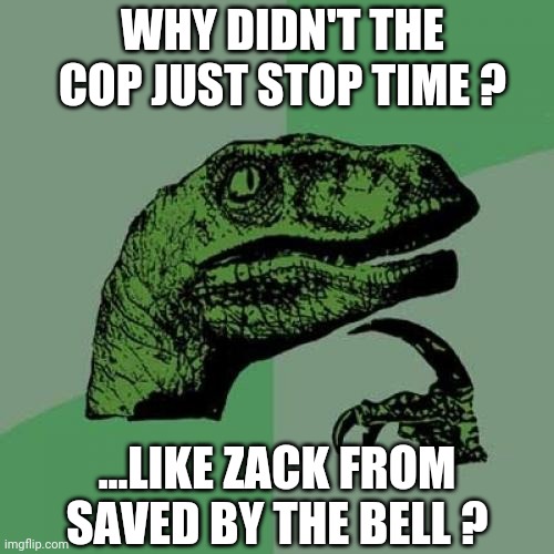 Philosoraptor | WHY DIDN'T THE COP JUST STOP TIME ? ...LIKE ZACK FROM SAVED BY THE BELL ? | image tagged in memes,philosoraptor | made w/ Imgflip meme maker