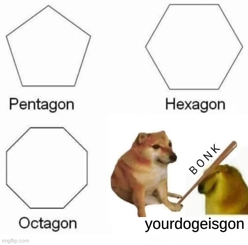 Pentagon Hexagon Octagon Meme | yourdogeisgon | image tagged in memes,pentagon hexagon octagon | made w/ Imgflip meme maker