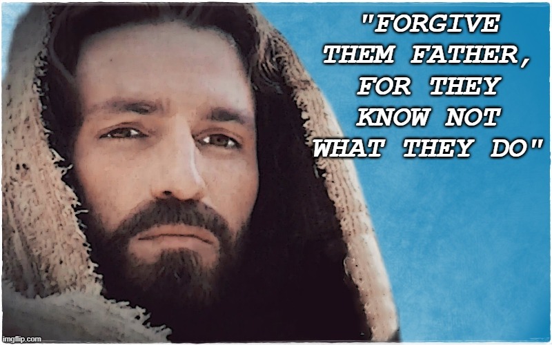 No matter how wicked the sinner was, Jesus forgave those who truly sought after it. | "FORGIVE THEM FATHER, FOR THEY KNOW NOT WHAT THEY DO" | image tagged in jesus,jesus christ,god | made w/ Imgflip meme maker