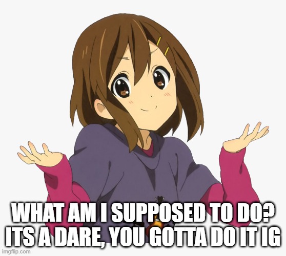 WHAT AM I SUPPOSED TO DO? ITS A DARE, YOU GOTTA DO IT IG | made w/ Imgflip meme maker