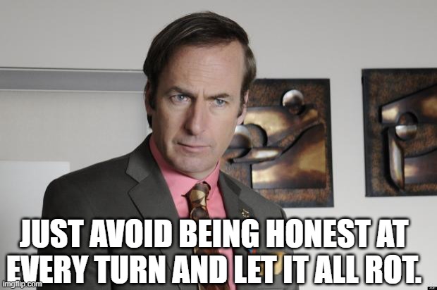 Saul Goodman Criminal Attorney | JUST AVOID BEING HONEST AT EVERY TURN AND LET IT ALL ROT. | image tagged in saul goodman criminal attorney | made w/ Imgflip meme maker