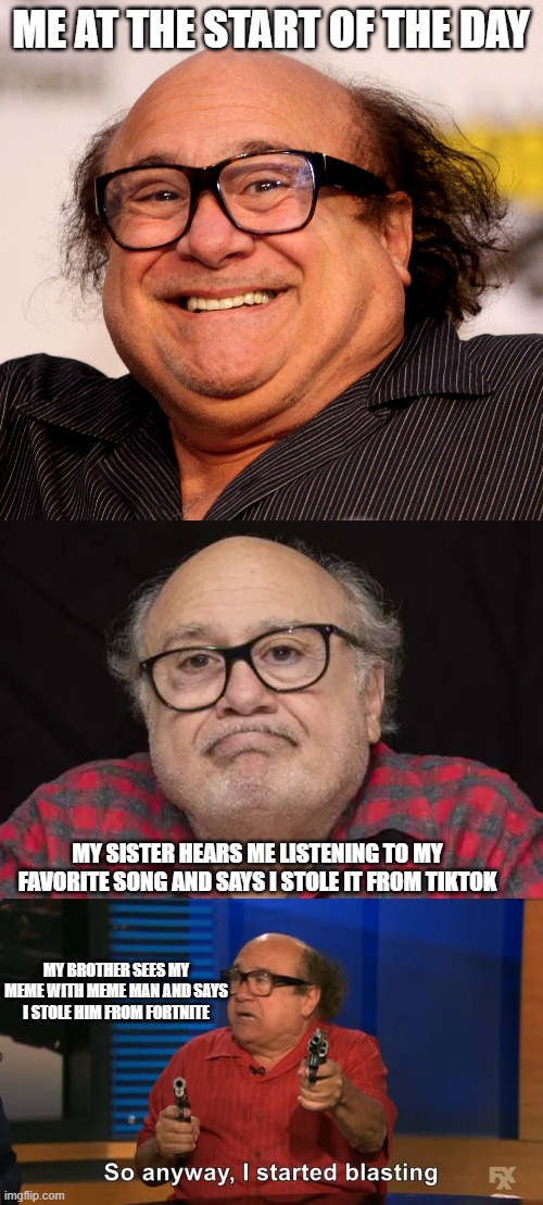 worst day ever | ME AT THE START OF THE DAY; MY SISTER HEARS ME LISTENING TO MY FAVORITE SONG AND SAYS I STOLE IT FROM TIKTOK; MY BROTHER SEES MY MEME WITH MEME MAN AND SAYS I STOLE HIM FROM FORTNITE | image tagged in danny devito | made w/ Imgflip meme maker