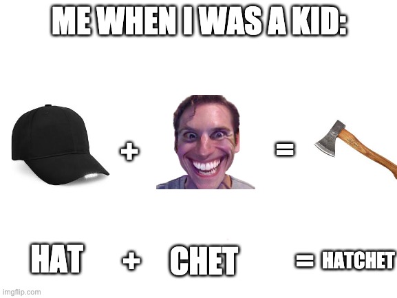 Blank White Template | ME WHEN I WAS A KID:; =; +; HAT; +; CHET; =; HATCHET | image tagged in blank white template | made w/ Imgflip meme maker