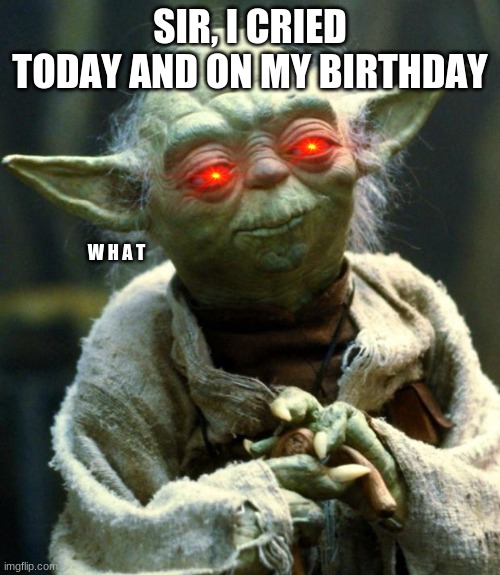 tell me why the hecc | SIR, I CRIED TODAY AND ON MY BIRTHDAY; W H A T | image tagged in memes,star wars yoda,cry,birthday,yoda | made w/ Imgflip meme maker