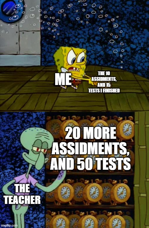 Spongebob vs Squidward Alarm Clocks | THE 10 ASSIDMENTS, AND 15 TESTS I FINISHED; ME; 20 MORE ASSIDMENTS, AND 50 TESTS; THE TEACHER | image tagged in spongebob vs squidward alarm clocks,funny,memes,funny memes,meme,funny meme | made w/ Imgflip meme maker