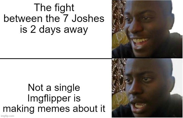 Image Title | The fight between the 7 Joshes is 2 days away; Not a single Imgflipper is making memes about it | image tagged in disappointed black guy | made w/ Imgflip meme maker